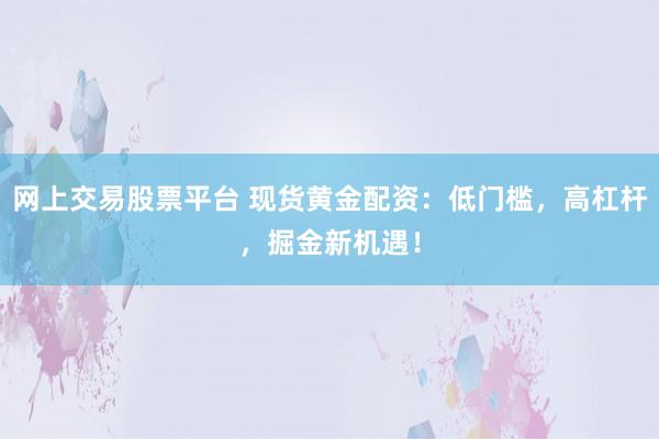 网上交易股票平台 现货黄金配资：低门槛，高杠杆，掘金新机遇！