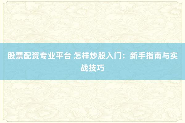 股票配资专业平台 怎样炒股入门：新手指南与实战技巧