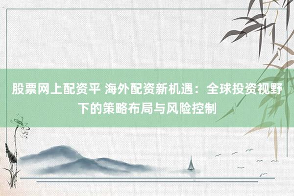 股票网上配资平 海外配资新机遇：全球投资视野下的策略布局与风险控制