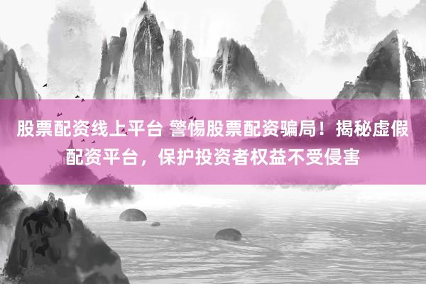 股票配资线上平台 警惕股票配资骗局！揭秘虚假配资平台，保护投资者权益不受侵害