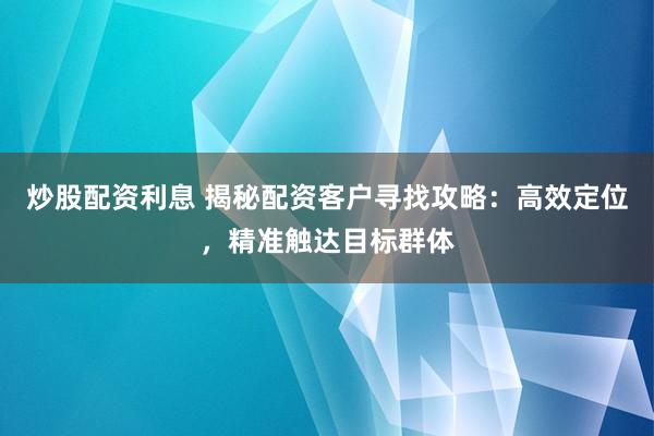 炒股配资利息 揭秘配资客户寻找攻略：高效定位，精准触达目标群体
