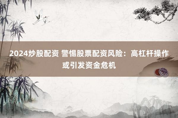 2024炒股配资 警惕股票配资风险：高杠杆操作或引发资金危机