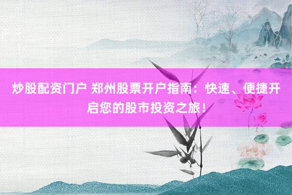 炒股配资门户 郑州股票开户指南：快速、便捷开启您的股市投资之旅！
