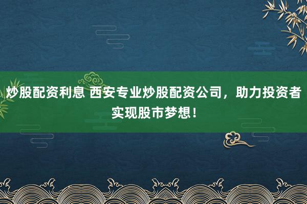 炒股配资利息 西安专业炒股配资公司，助力投资者实现股市梦想！