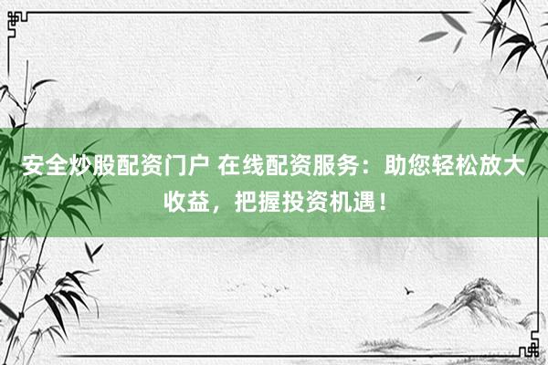 安全炒股配资门户 在线配资服务：助您轻松放大收益，把握投资机遇！