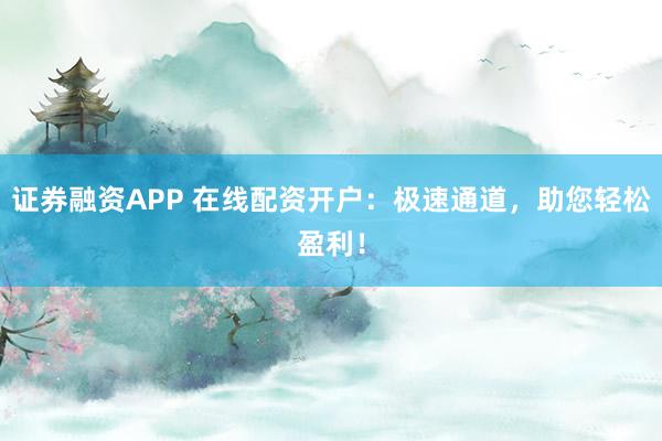 证券融资APP 在线配资开户：极速通道，助您轻松盈利！