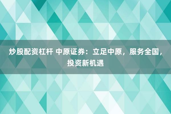 炒股配资杠杆 中原证券：立足中原，服务全国，投资新机遇