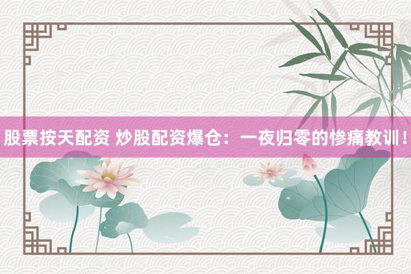 股票按天配资 炒股配资爆仓：一夜归零的惨痛教训！