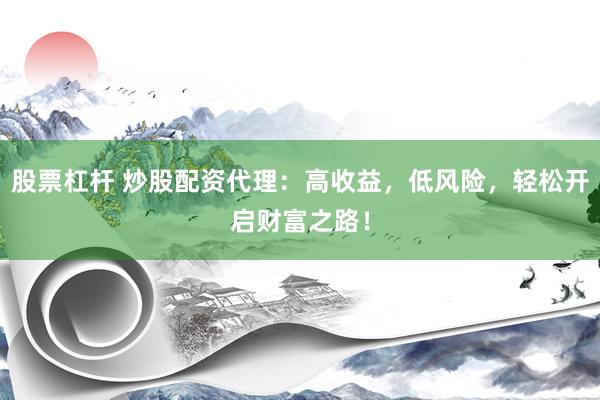 股票杠杆 炒股配资代理：高收益，低风险，轻松开启财富之路！