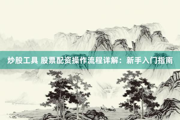 炒股工具 股票配资操作流程详解：新手入门指南
