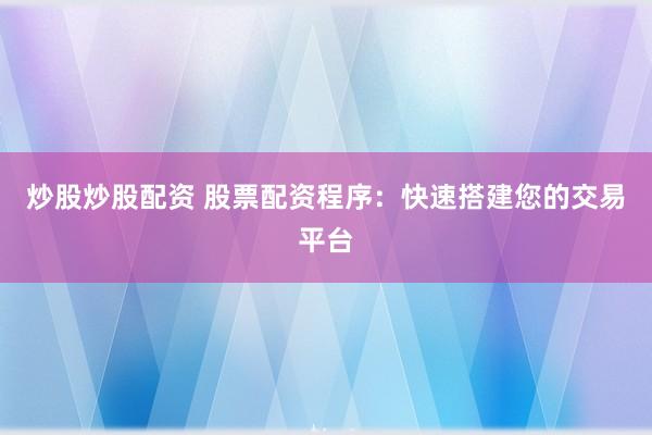 炒股炒股配资 股票配资程序：快速搭建您的交易平台