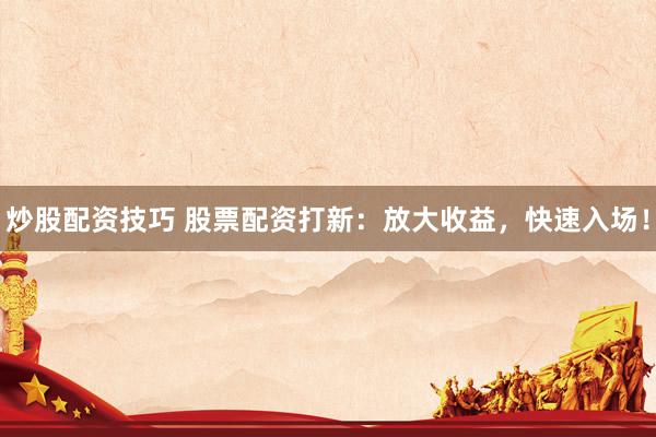 炒股配资技巧 股票配资打新：放大收益，快速入场！