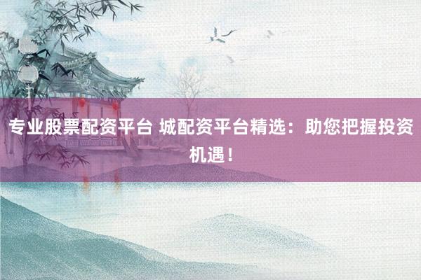 专业股票配资平台 城配资平台精选：助您把握投资机遇！