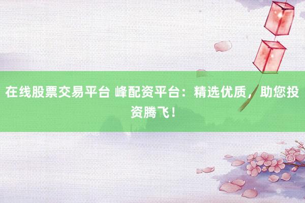 在线股票交易平台 峰配资平台：精选优质，助您投资腾飞！
