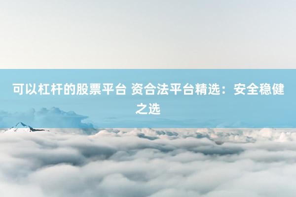 可以杠杆的股票平台 资合法平台精选：安全稳健之选