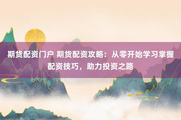 期货配资门户 期货配资攻略：从零开始学习掌握配资技巧，助力投资之路