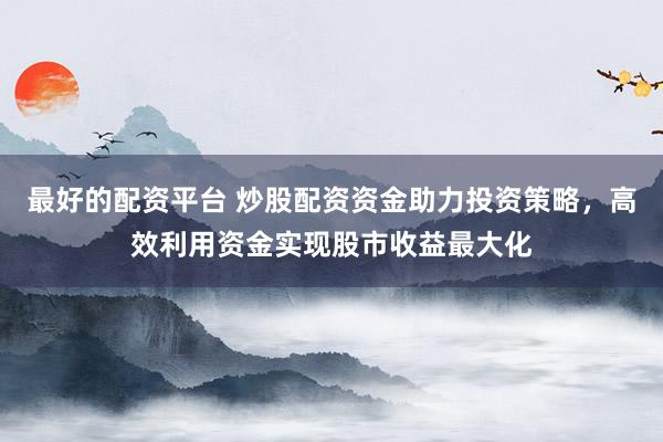 最好的配资平台 炒股配资资金助力投资策略，高效利用资金实现股市收益最大化