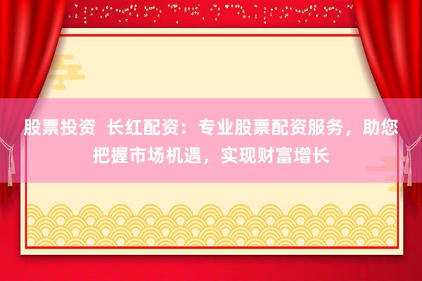 股票投资  长红配资：专业股票配资服务，助您把握市场机遇，实现财富增长