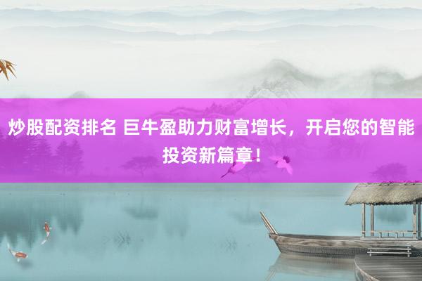 炒股配资排名 巨牛盈助力财富增长，开启您的智能投资新篇章！