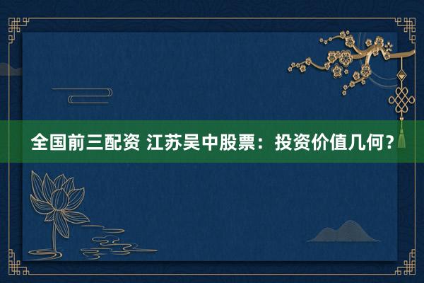 全国前三配资 江苏吴中股票：投资价值几何？