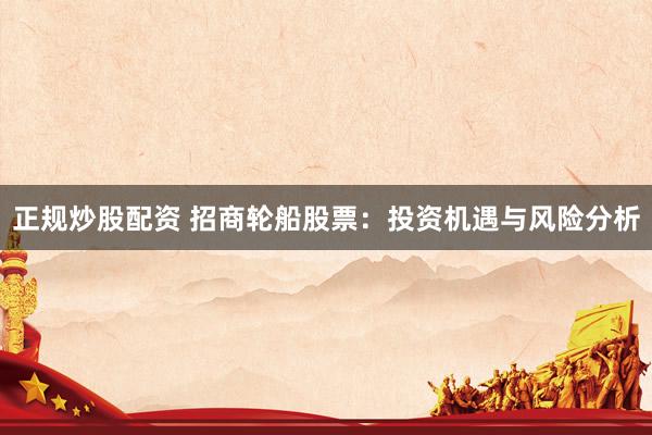 正规炒股配资 招商轮船股票：投资机遇与风险分析