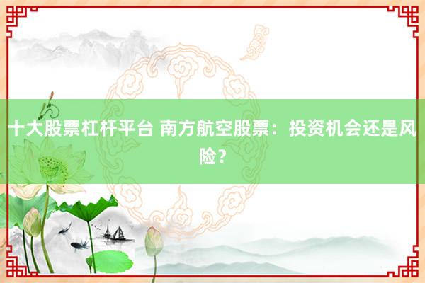 十大股票杠杆平台 南方航空股票：投资机会还是风险？