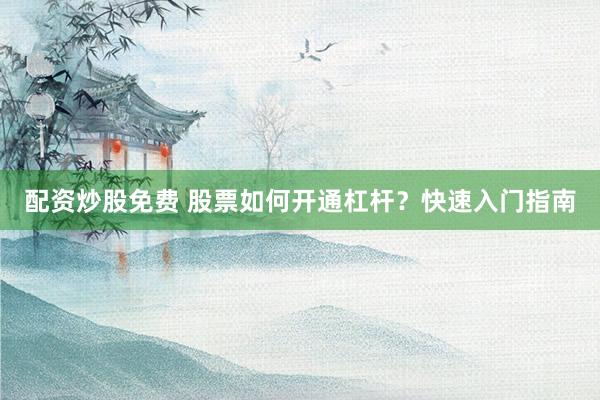 配资炒股免费 股票如何开通杠杆？快速入门指南