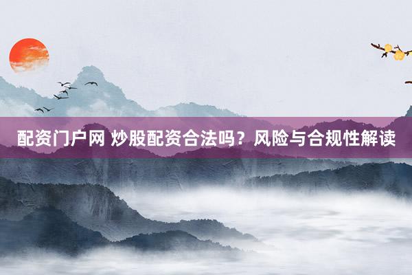 配资门户网 炒股配资合法吗？风险与合规性解读