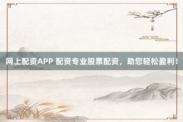 网上配资APP 配资专业股票配资，助您轻松盈利！