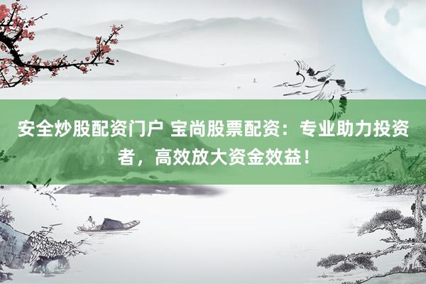 安全炒股配资门户 宝尚股票配资：专业助力投资者，高效放大资金效益！