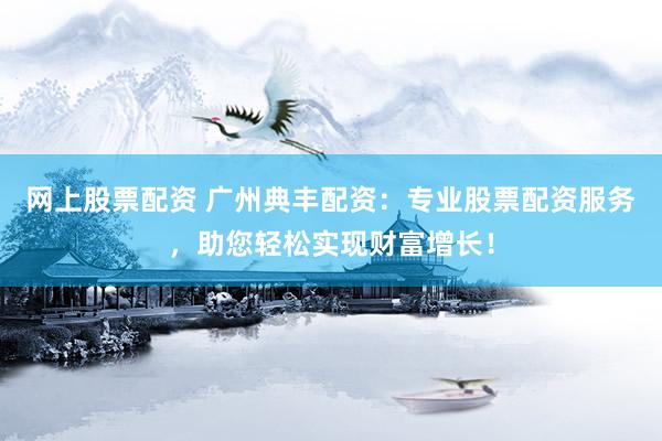 网上股票配资 广州典丰配资：专业股票配资服务，助您轻松实现财富增长！