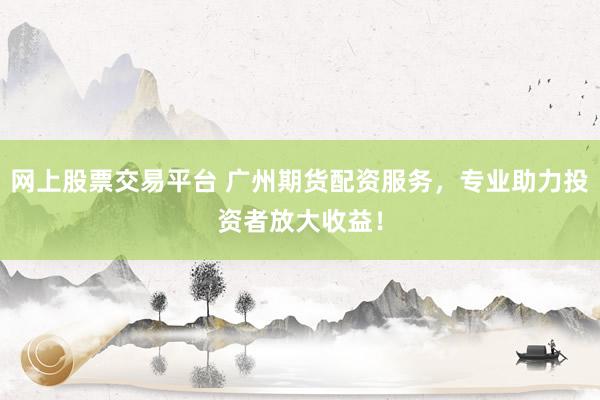 网上股票交易平台 广州期货配资服务，专业助力投资者放大收益！
