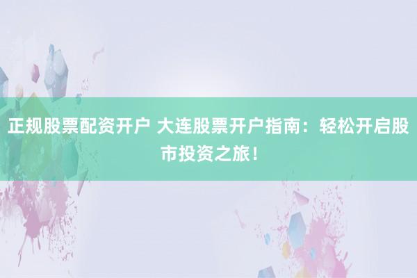 正规股票配资开户 大连股票开户指南：轻松开启股市投资之旅！