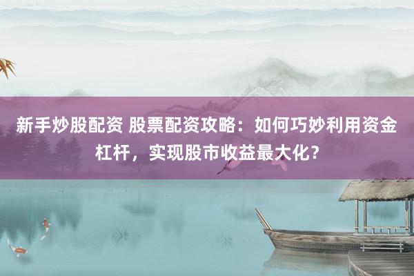 新手炒股配资 股票配资攻略：如何巧妙利用资金杠杆，实现股市收益最大化？