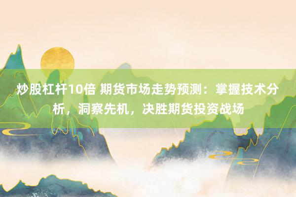 炒股杠杆10倍 期货市场走势预测：掌握技术分析，洞察先机，决胜期货投资战场