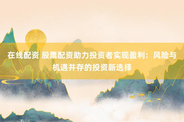 在线配资 股票配资助力投资者实现盈利：风险与机遇并存的投资新选择