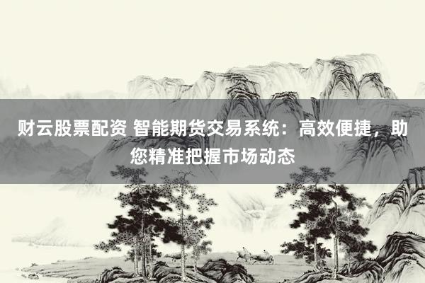 财云股票配资 智能期货交易系统：高效便捷，助您精准把握市场动态