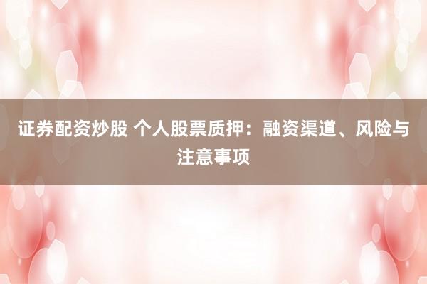 证券配资炒股 个人股票质押：融资渠道、风险与注意事项