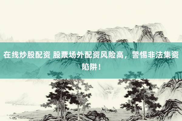 在线炒股配资 股票场外配资风险高，警惕非法集资陷阱！