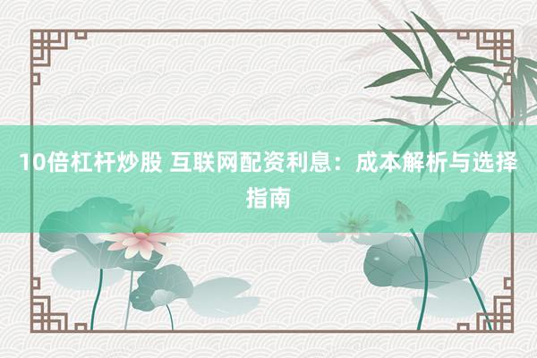 10倍杠杆炒股 互联网配资利息：成本解析与选择指南