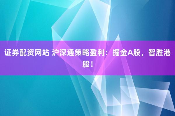 证券配资网站 沪深通策略盈利：掘金A股，智胜港股！