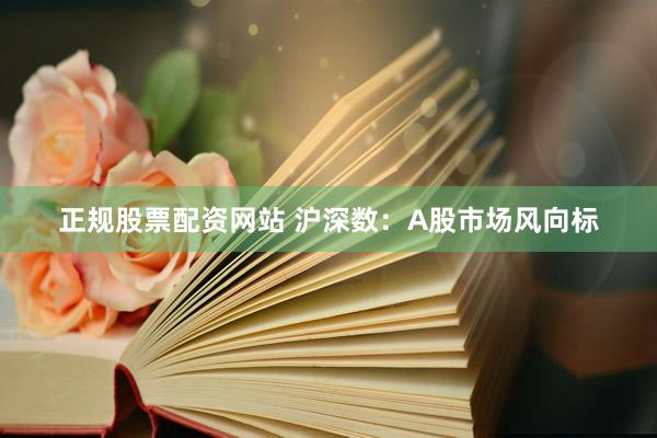正规股票配资网站 沪深数：A股市场风向标