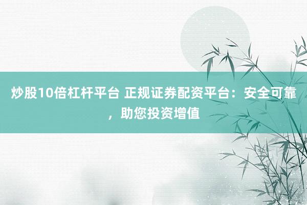 炒股10倍杠杆平台 正规证券配资平台：安全可靠，助您投资增值