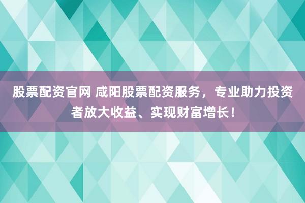 股票配资官网 咸阳股票配资服务，专业助力投资者放大收益、实现财富增长！