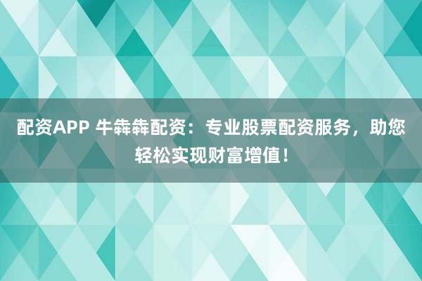 配资APP 牛犇犇配资：专业股票配资服务，助您轻松实现财富增值！