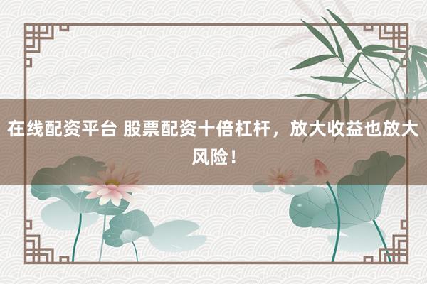 在线配资平台 股票配资十倍杠杆，放大收益也放大风险！