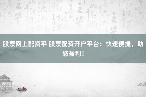 股票网上配资平 股票配资开户平台：快速便捷，助您盈利！