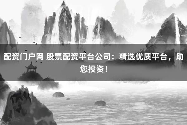 配资门户网 股票配资平台公司：精选优质平台，助您投资！