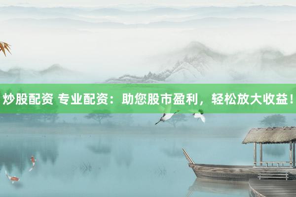 炒股配资 专业配资：助您股市盈利，轻松放大收益！