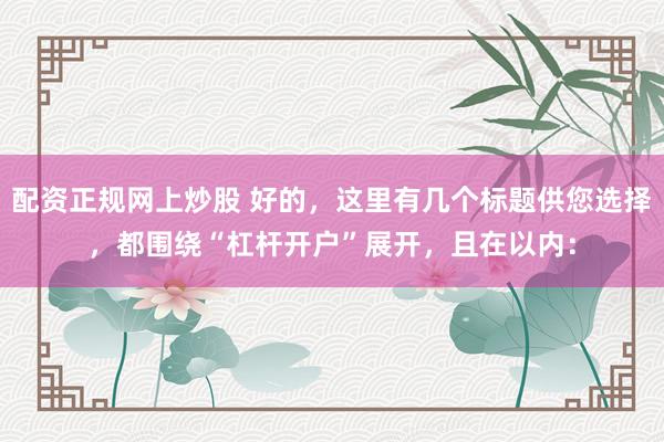 配资正规网上炒股 好的，这里有几个标题供您选择，都围绕“杠杆开户”展开，且在以内：